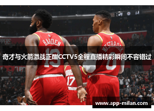 奇才与火箭激战正酣CCTV5全程直播精彩瞬间不容错过
